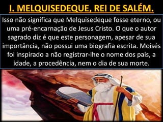 Isso não significa que Melquisedeque fosse eterno, ou
uma pré-encarnação de Jesus Cristo. O que o autor
sagrado diz é que este personagem, apesar de sua
importância, não possui uma biografia escrita. Moisés
foi inspirado a não registrar-lhe o nome dos pais, a
idade, a procedência, nem o dia de sua morte.
 
