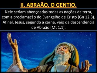 Nele seriam abençoadas todas as nações da terra,
com a proclamação do Evangelho de Cristo (Gn 12.3).
Afinal, Jesus, segundo a carne, veio da descendência
de Abraão (Mt 1.1).
 