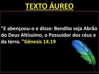 "E abençoou-o e disse: Bendito seja Abrão
do Deus Altíssimo, o Possuidor dos céus e
da terra. "Gênesis 14.19
 