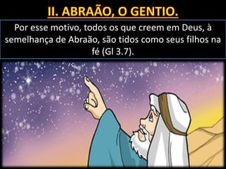 Por esse motivo, todos os que creem em Deus, à
semelhança de Abraão, são tidos como seus filhos na
fé (Gl 3.7).
 