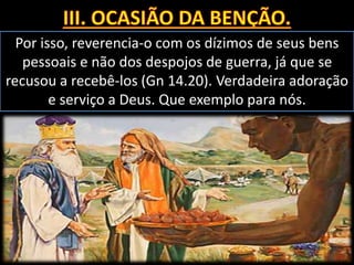 Por isso, reverencia-o com os dízimos de seus bens
pessoais e não dos despojos de guerra, já que se
recusou a recebê-los (Gn 14.20). Verdadeira adoração
e serviço a Deus. Que exemplo para nós.
 