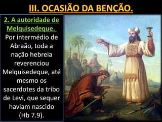 2. A autoridade de
Melquisedeque.
Por intermédio de
Abraão, toda a
nação hebreia
reverenciou
Melquisedeque, até
mesmo os
sacerdotes da tribo
de Levi, que sequer
haviam nascido
(Hb 7.9).
 