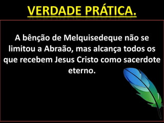 A bênção de Melquisedeque não se
limitou a Abraão, mas alcança todos os
que recebem Jesus Cristo como sacerdote
eterno.
 