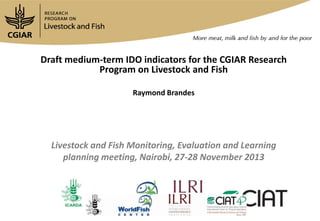 Draft medium-term IDO indicators for the CGIAR Research
Program on Livestock and Fish
Raymond Brandes

Livestock and Fish Monitoring, Evaluation and Learning
planning meeting, Nairobi, 27-28 November 2013

 