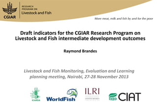 Draft indicators for the CGIAR Research Program on
Livestock and Fish intermediate development outcomes
Raymond Brandes

Livestock and Fish Monitoring, Evaluation and Learning
planning meeting, Nairobi, 27-28 November 2013

 