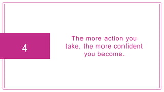 4
The more action you
take, the more confident
you become.
 
