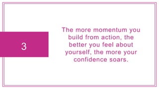 3
The more momentum you
build from action, the
better you feel about
yourself, the more your
confidence soars.
 