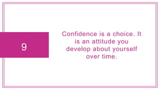 9
Confidence is a choice. It
is an attitude you
develop about yourself
over time.
 