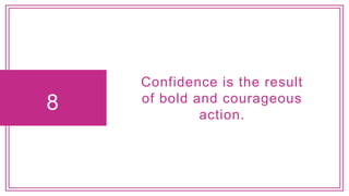 8
Confidence is the result
of bold and courageous
action.
 