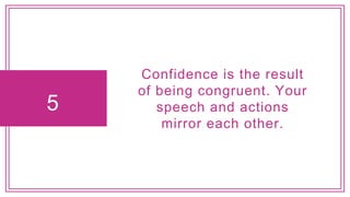 5
Confidence is the result
of being congruent. Your
speech and actions
mirror each other.
 