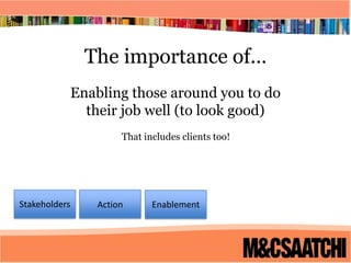 The importance of...Enabling those around you to do their job well (to look good)That includes clients too! Stakeholders Enablement Action 