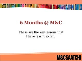 6 Months @ M&C These are the key lessons that  I have learnt so far… 