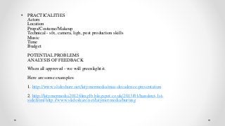 • PRACTICALITIES 
Actors 
Location 
Props/Costume/Makeup 
Technical - sfx, camera, ligh, post production skills 
Music 
Ti...