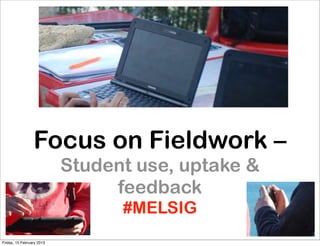 Focus on Fieldwork –
                           Student use, uptake &
                                feedback
                                 #MELSIG
Friday, 15 February 2013
 