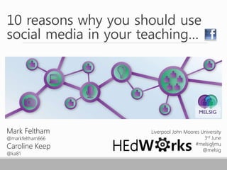 10 reasons why you should use
social media in your teaching…
Mark Feltham
@markfeltham666
Caroline Keep
@ka81
Liverpool John Moores University
3rd June
#melsigljmu
@melsigHEdW rks
 