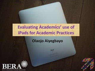 Evaluating Academics’ use of
iPads for Academic Practices
Olaojo Aiyegbayo
 