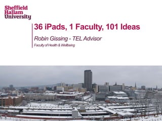 36 iPads, 1 Faculty, 101 Ideas
Robin Gissing - TEL Advisor
Faculty of Health & Wellbeing
 