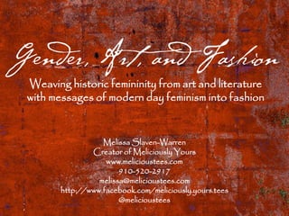 Melissa Slaven-Warren
Creator of Meliciously Yours
www.melicioustees.com
910-520-2917
melissa@melicioustees.com
http://www.facebook.com/meliciously.yours.tees
@melicioustees
Gender, Art, and Fashion
Weaving historic femininity from art and literature
with messages of modern day feminism into fashion
 