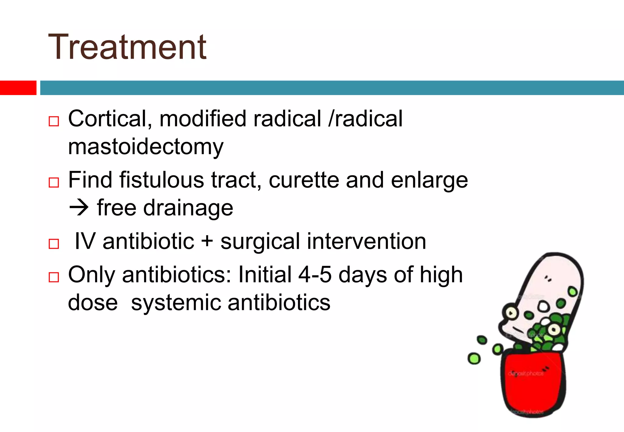 Treatment
 Cortical, modified radical /radical
mastoidectomy
 Find fistulous tract, curette and enlarge
 free drainage
 IV antibiotic + surgical intervention
 Only antibiotics: Initial 4-5 days of high
dose systemic antibiotics
 