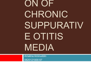ON OF
CHRONIC
SUPPURATIV
E OTITIS
MEDIA
Amalina Aminuddin
0820121000 67
 