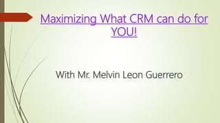 Maximizing What CRM can do for
YOU!
With Mr. Melvin Leon Guerrero
 