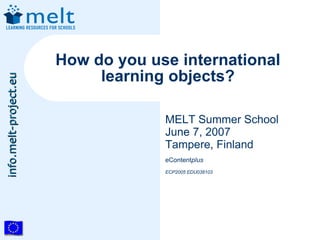 How do you use international
                            learning objects?
info.melt-project.eu




                                    MELT Summer School
                                    June 7, 2007
                                    Tampere, Finland
                                    eContentplus
                                    ECP2005 EDU038103