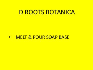 D ROOTS BOTANICA
• MELT & POUR SOAP BASE
 