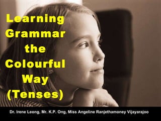 Learning Grammar the  Colour ful   Way (Tenses) Dr. Irene Leong, Mr. K.P. Ong, Miss Angeline Ranjethamoney Vijayarajoo 