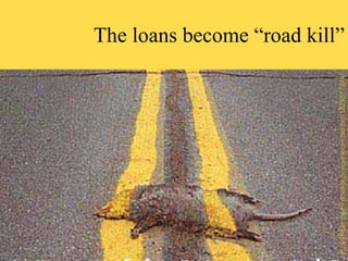 The loans become “road kill” http://flickr.com/photos/suzanneandsimon/1829577294/ 