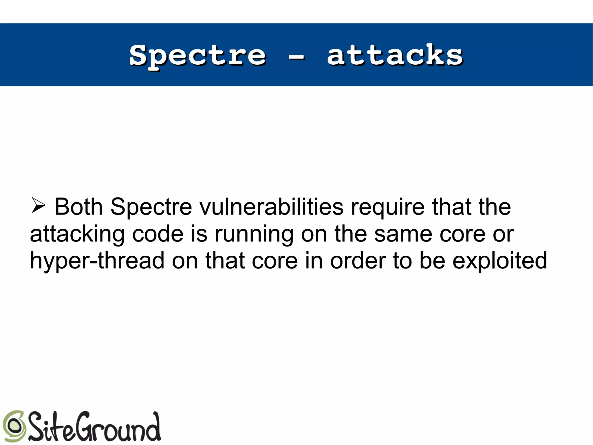Spectre ­ attacksSpectre ­ attacks
➢ Both Spectre vulnerabilities require that the
attacking code is running on the same core or
hyper-thread on that core in order to be exploited
 