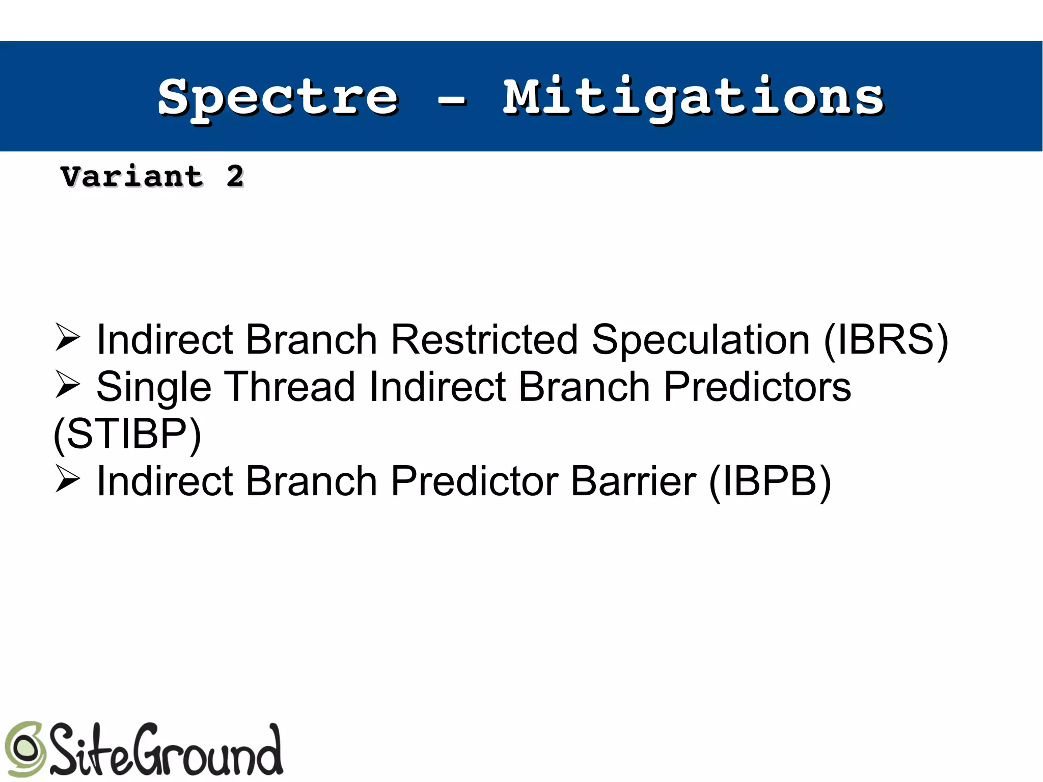 Spectre ­ Spectre ­ MitigationsMitigations
➢ Indirect Branch Restricted Speculation (IBRS)
➢ Single Thread Indirect Branch Predictors
(STIBP)
➢ Indirect Branch Predictor Barrier (IBPB)
Variant 2Variant 2
 