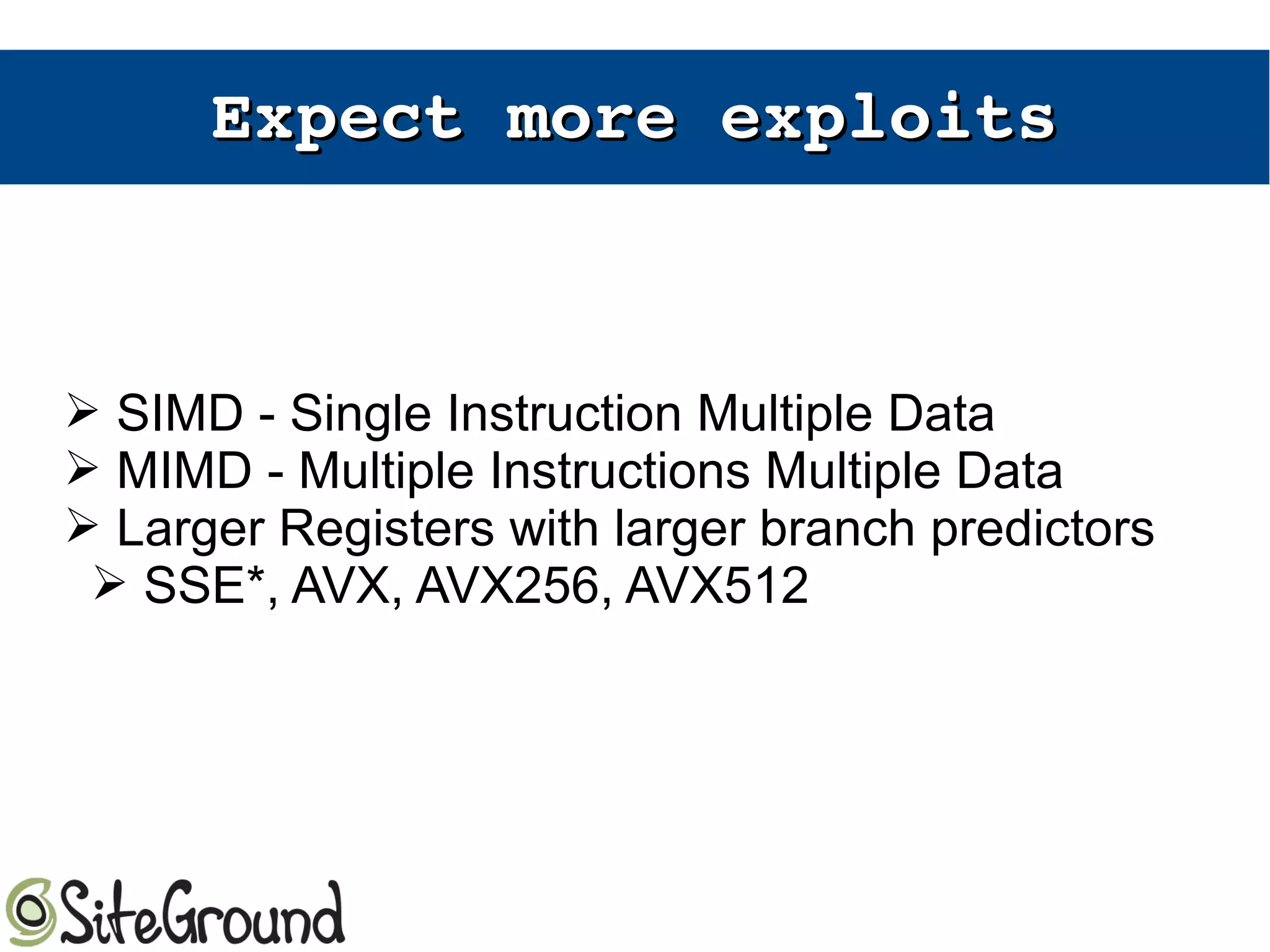 Expect more exploitsExpect more exploits
➢ SIMD - Single Instruction Multiple Data
➢ MIMD - Multiple Instructions Multiple Data
➢ Larger Registers with larger branch predictors
➢ SSE*, AVX, AVX256, AVX512
 