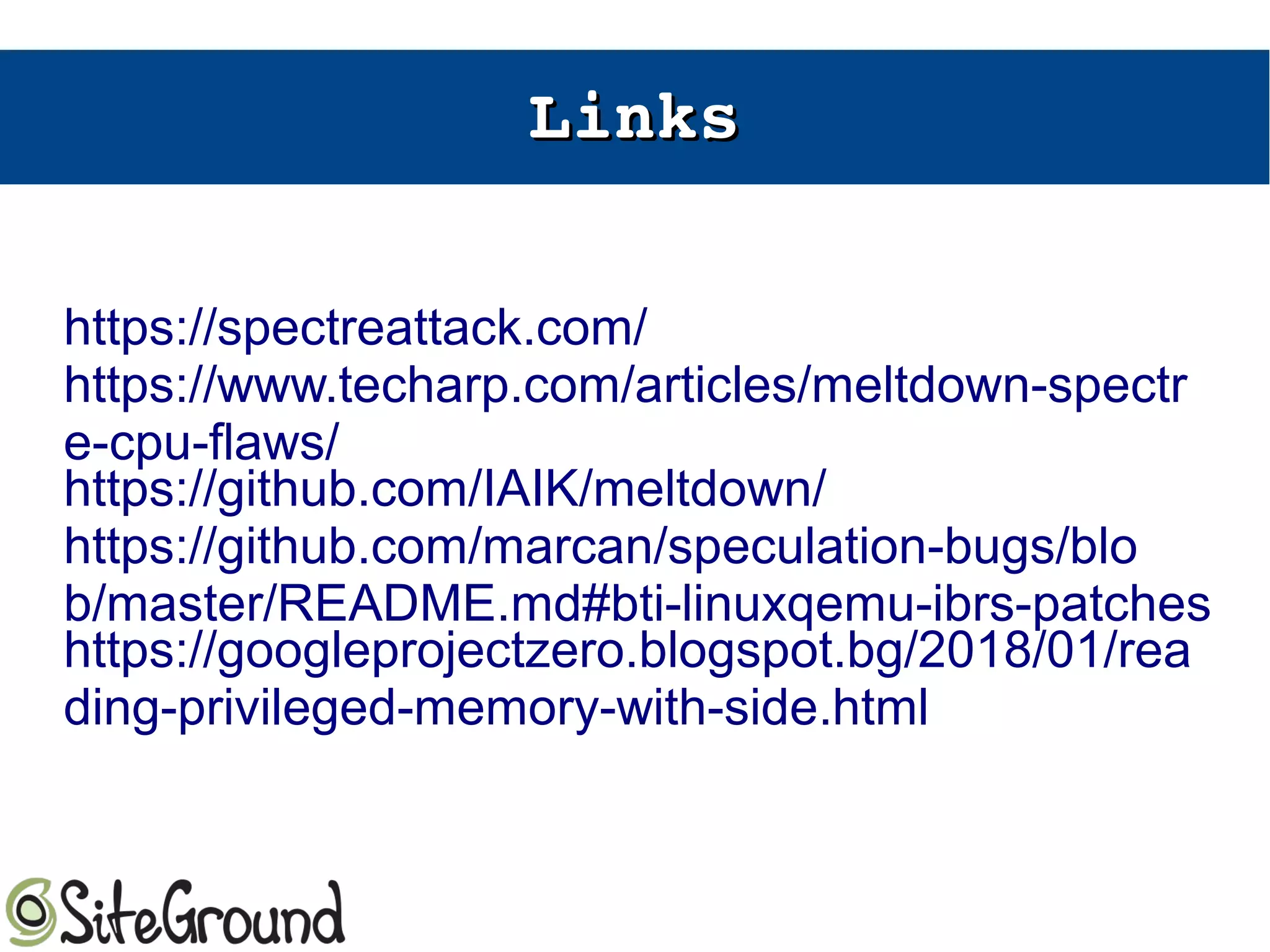LinksLinks
https://spectreattack.com/
https://www.techarp.com/articles/meltdown-spectr
e-cpu-flaws/
https://github.com/IAIK/meltdown/
https://github.com/marcan/speculation-bugs/blo
b/master/README.md#bti-linuxqemu-ibrs-patches
https://googleprojectzero.blogspot.bg/2018/01/rea
ding-privileged-memory-with-side.html
 