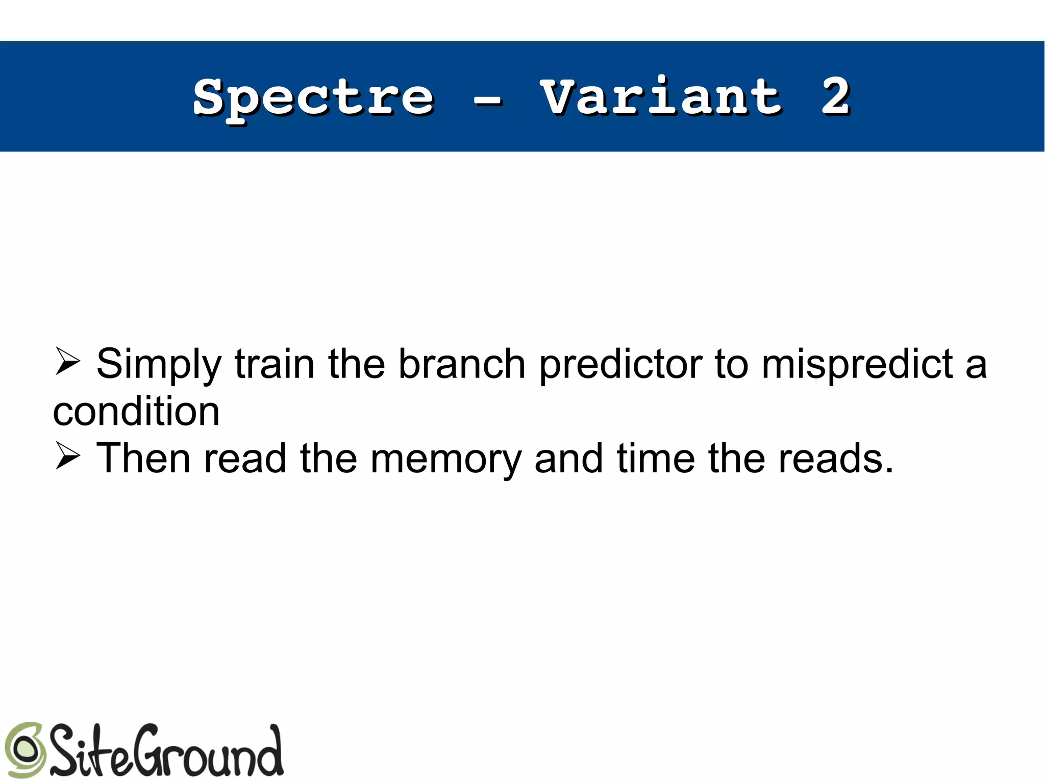 Spectre ­ Variant 2Spectre ­ Variant 2
➢ Simply train the branch predictor to mispredict a
condition
➢ Then read the memory and time the reads.
 
