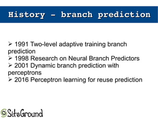 History ­ branch predictionHistory ­ branch prediction
➢ 1991 Two-level adaptive training branch
prediction
➢ 1998 Research on Neural Branch Predictors
➢ 2001 Dynamic branch prediction with
perceptrons
➢ 2016 Perceptron learning for reuse prediction
 