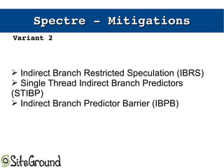 Spectre ­ Spectre ­ MitigationsMitigations
➢ Indirect Branch Restricted Speculation (IBRS)
➢ Single Thread Indirect Branch Predictors
(STIBP)
➢ Indirect Branch Predictor Barrier (IBPB)
Variant 2Variant 2
 