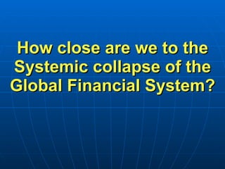 How close are we to the Systemic collapse of the Global Financial System? 