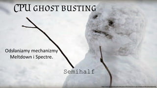 CPU ghost busting
Semihalf
* https://www.gq.com/story/the-best-part-of-the-snowman-is-all-of-these-terrible-advertisements
Odsłaniamy mechanizmy
Meltdown i Spectre.
 