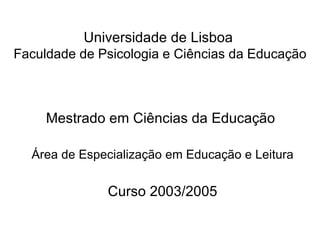 Universidade de Lisboa
Faculdade de Psicologia e Ciências da Educação



     Mestrado em Ciências da Educação

  Área de Especialização em Educação e Leitura


              Curso 2003/2005
 
