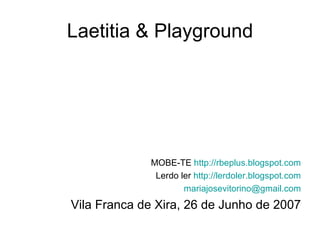 Laetitia & Playground




             MOBE-TE http://rbeplus.blogspot.com
              Lerdo ler http://lerdoler.blogspot.com
                     mariajosevitorino@gmail.com
Vila Franca de Xira, 26 de Junho de 2007
 