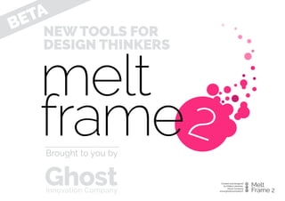 BETA
2
melt
frame
Created and designed  
by Miikka Leinonen,  
Ghost Company
www.ghostocompany.ﬁ.
Melt
Frame 2
NEW TOOLS FOR
DESIGN THINKERS
Brought to you by
GhostInnovation Company
 