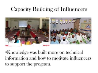 Capacity Building of Influencers




•Knowledge was built more on technical
information and how to motivate influencers
to support the program.
 