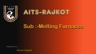 AITS-RAJKOT
Sub :-Melting Furnaces
Prepared by :-
 
