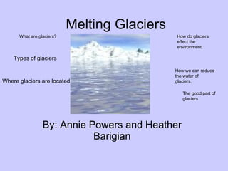 Melting Glaciers By: Annie Powers and Heather Barigian What are glaciers? How do glaciers effect the environment. The good part of glaciers How we can reduce the water of glaciers. Where glaciers are located Types of glaciers 