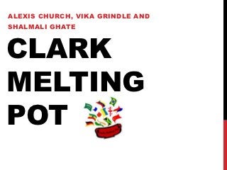 ALEXIS CHURCH, VIKA GRINDLE AND
SHALMALI GHATE



CLARK
MELTING
POT
 