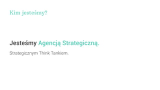 Kim jesteśmy?
Jesteśmy Agencją Strategiczną.
Strategicznym Think Tankiem.
 