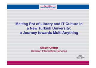 Melting Pot of Library and IT Culture in
      a New Turkish University:
  a Journey towards Multi Anything
           y                   y    g



                Gülçin CRIBB
         Director, Information Services
                                             IATUL
                                          1 June 2009

                                                        1
 