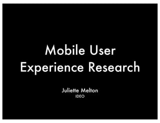 Mobile User
Experience Research
      Juliette Melton
           IDEO
 