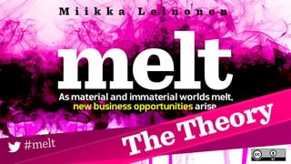 As material and immaterial worlds melt,
new business opportunities arise.
M i i k k a L e i n o n e n
#melt
TheTheory
 