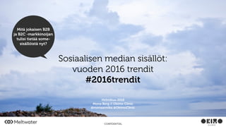 CONFIDENTIAL
Sosiaalisen median sisällöt:
vuoden 2016 trendit
#2016trendit
Helmikuu 2016
Mona Berg // Okimo Clinic
@monaannika @OkimoClinic
Mitä jokaisen B2B
ja B2C -markkinoijan
tulisi tietää some-
sisällöistä nyt?
 